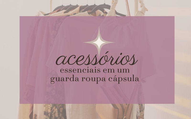 Acessórios Essenciais para Montar um Guarda-Roupa Cápsula: Elegância e Versatilidade em Cada Peça