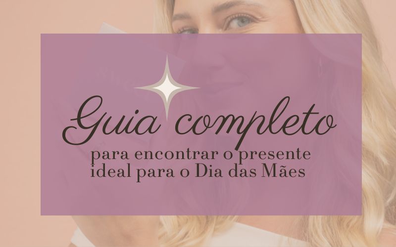 Guia Completo para Encontrar o Presente Ideal para o Dia das Mães