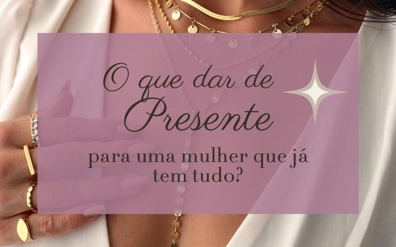 O Que Dar de Presente Para Uma Mulher Que Já Tem Tudo? 